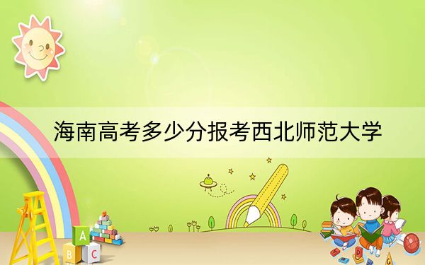 海南高考多少分报考西北师范大学？2024年最低分数线573分