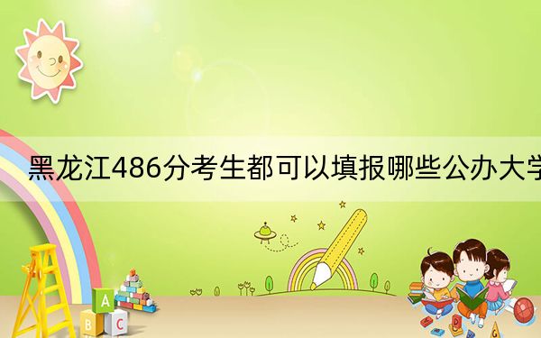 黑龙江486分考生都可以填报哪些公办大学? 2024年高考有53所486录取的大学