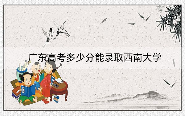 广东高考多少分能录取西南大学?附2022-2024年最低录取分数线