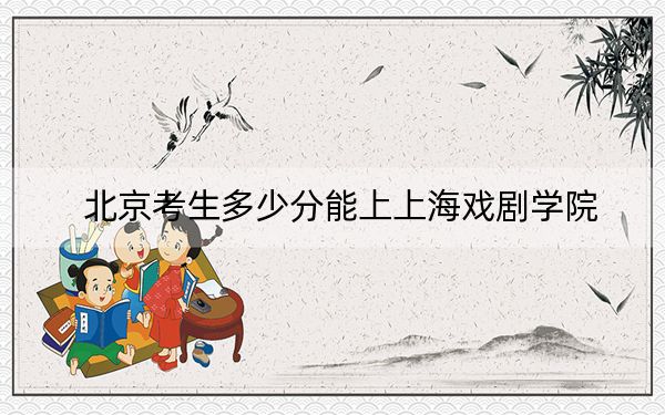 北京考生多少分能上上海戏剧学院?附近三年最低院校投档线