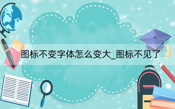 图标不变字体怎么变大_图标不见了