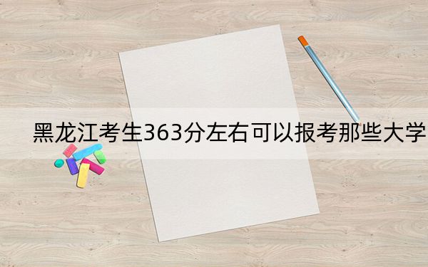 黑龙江考生363分左右可以报考那些大学?(附带近三年高校录取名单)