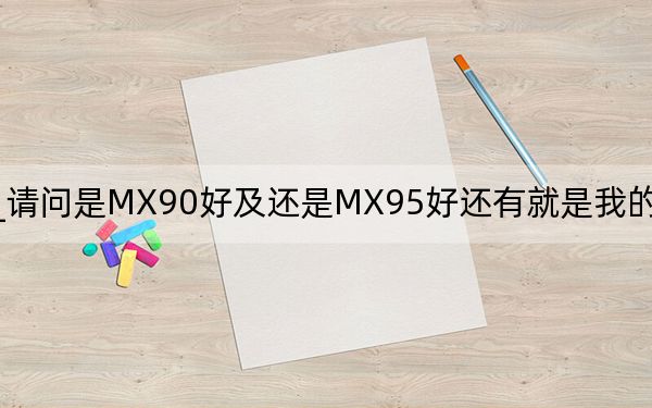 mx90_请问是MX90好及还是MX95好还有就是我的MP3是韩国天诺思的