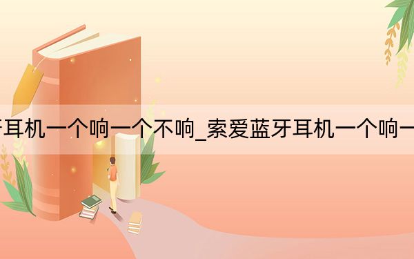 索爱t2蓝牙耳机一个响一个不响_索爱蓝牙耳机一个响一个不响怎么办