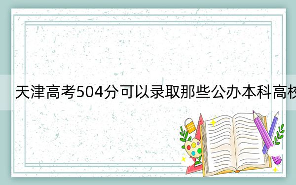 天津高考504分可以录取那些公办本科高校? 2025年高考可以填报25所大学