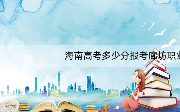 海南高考多少分报考廊坊职业技术学院?附2022-2024年最低录取分数线