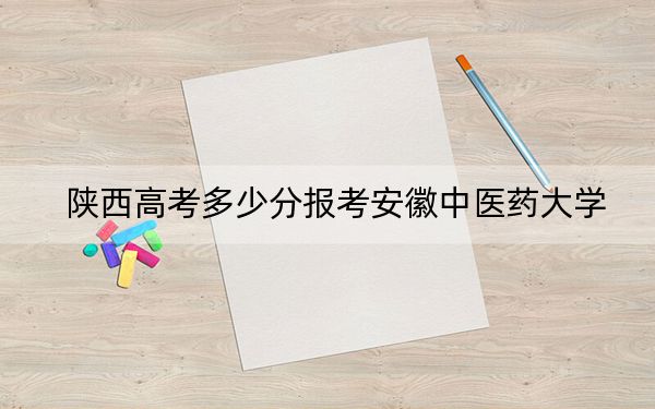 陕西高考多少分报考安徽中医药大学？附2022-2024年最低录取分数线