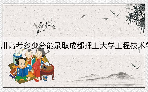 四川高考多少分能录取成都理工大学工程技术学院?2024年文科485分 理科最低483分