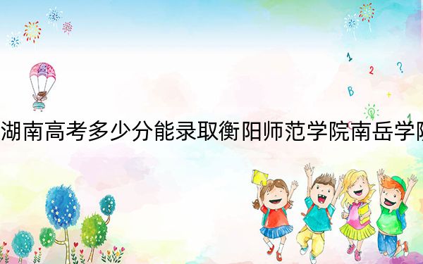 湖南高考多少分能录取衡阳师范学院南岳学院?附2022-2024年院校投档线