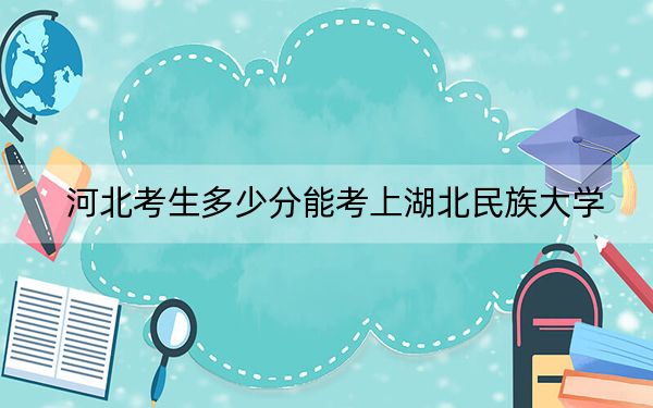河北考生多少分能考上湖北民族大学？附2022-2024年最低录取分数线