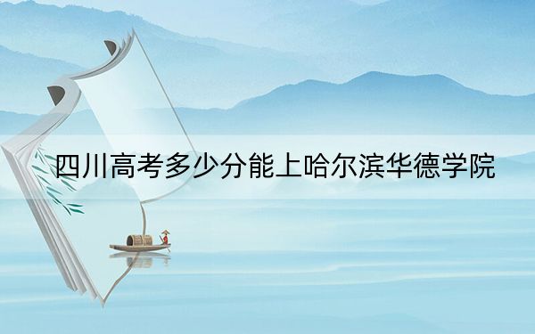 四川高考多少分能上哈尔滨华德学院?附2022-2024年最低录取分数线