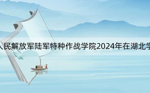 中国人民解放军陆军特种作战学院2024年在湖北学费是多少?湖北考生2025年参考