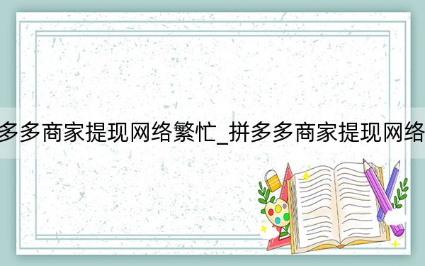 拼多多商家提现网络繁忙_拼多多商家提现网络繁忙