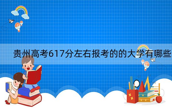 贵州高考617分左右报考的的大学有哪些？（附带2022-2024年617左右高校名单）