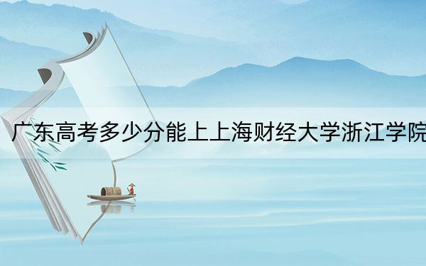 广东高考多少分能上上海财经大学浙江学院？附2022-2024年最低录取分数线