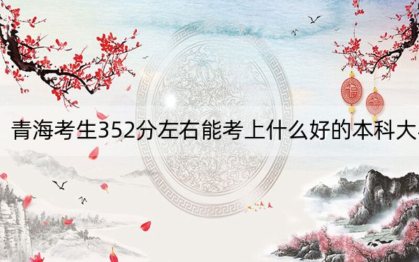 青海考生352分左右能考上什么好的本科大学? 2024年高考有42所352录取的大学