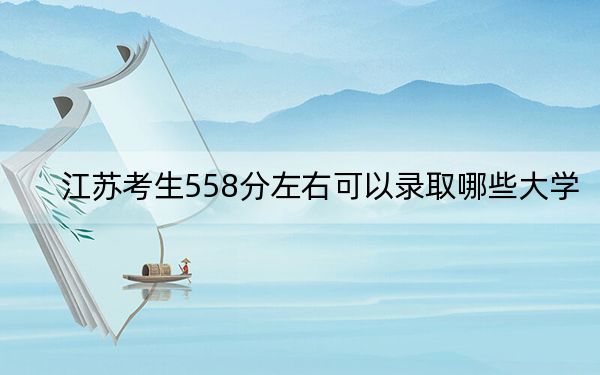 江苏考生558分左右可以录取哪些大学?(附带近三年558分大学录取名单)