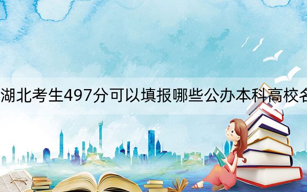 湖北考生497分可以填报哪些公办本科高校名单?(附带近三年497分大学录取名单)