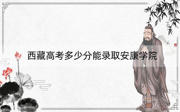 西藏高考多少分能录取安康学院?附2022-2024年最低录取分数线