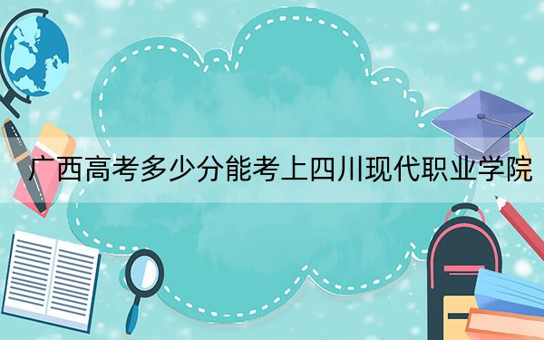 广西高考多少分能考上四川现代职业学院?附2022-2024年最低录取分数线