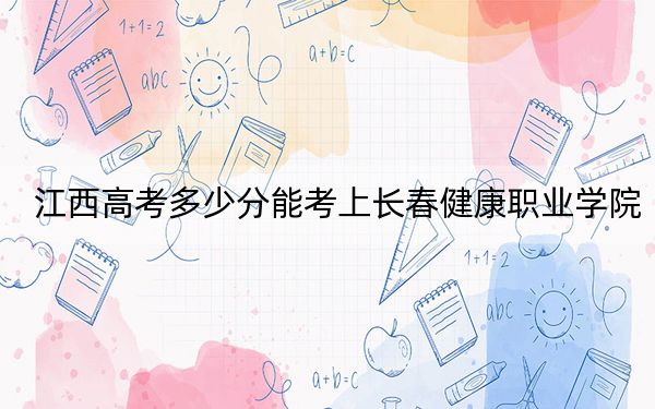 江西高考多少分能考上长春健康职业学院?附2022-2024年最低录取分数线