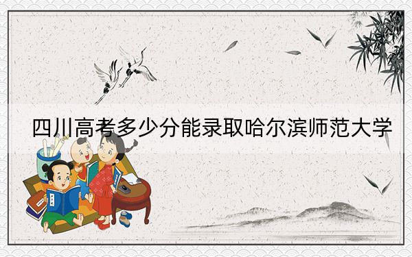 四川高考多少分能录取哈尔滨师范大学?附2022-2024年最低录取分数线