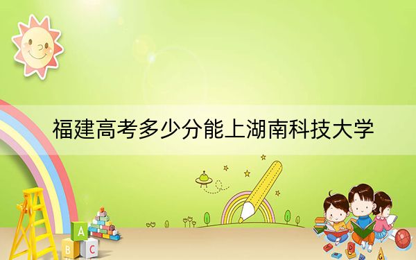 福建高考多少分能上湖南科技大学?附2022-2024年最低录取分数线