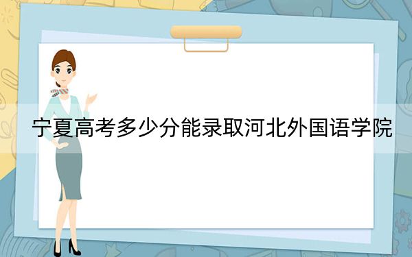 宁夏高考多少分能录取河北外国语学院?附2022-2024年最低录取分数线