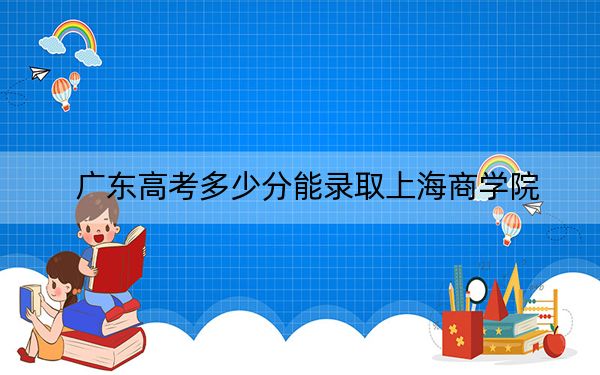 广东高考多少分能录取上海商学院?附2022-2024年最低录取分数线