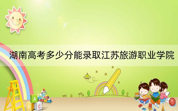 湖南高考多少分能录取江苏旅游职业学院?附2022-2024年最低录取分数线