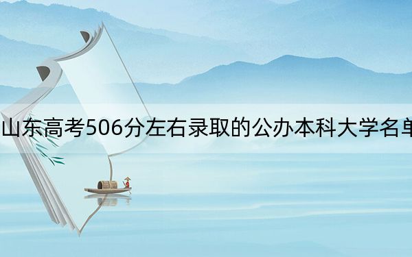 山东高考506分左右录取的公办本科大学名单!