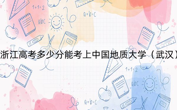 浙江高考多少分能考上中国地质大学（武汉）？2024年综合最低618分
