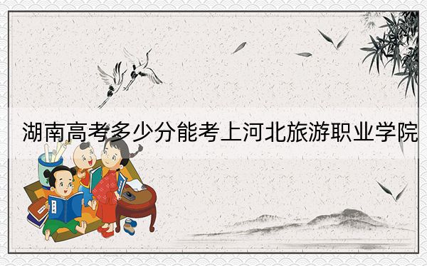 湖南高考多少分能考上河北旅游职业学院？附2022-2024年最低录取分数线