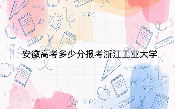 安徽高考多少分报考浙江工业大学?附2022-2024年院校最低投档线