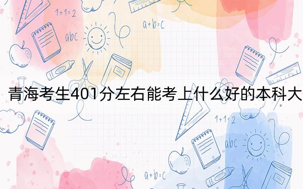 青海考生401分左右能考上什么好的本科大学? 2025年高考可以填报27所大学