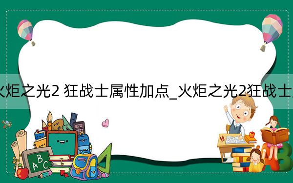 火炬之光2 狂战士属性加点_火炬之光2狂战士加点