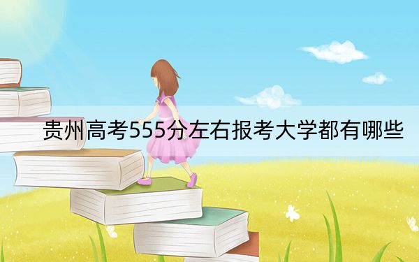 贵州高考555分左右报考大学都有哪些？（供2025届高三考生参考）