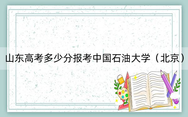 山东高考多少分报考中国石油大学（北京）？2024年综合录取分583分