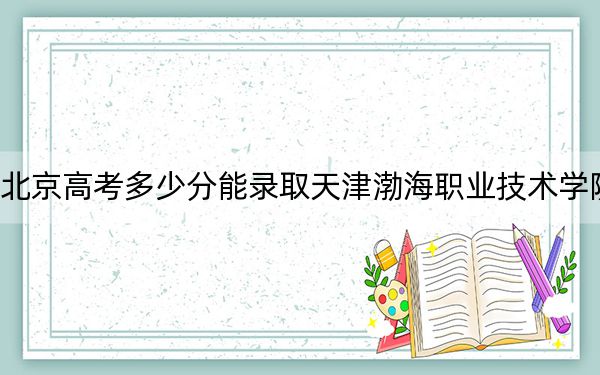 北京高考多少分能录取天津渤海职业技术学院？2024年最低分数线120分