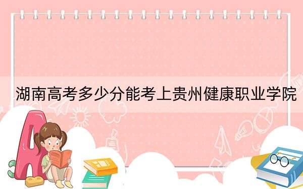 湖南高考多少分能考上贵州健康职业学院？2024年历史类358分 物理类366分