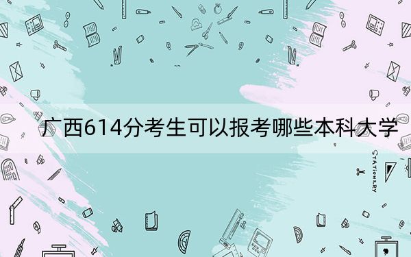 广西614分考生可以报考哪些本科大学?(附近三年614分大学录取名单)