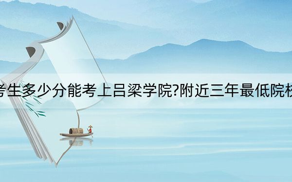 湖南考生多少分能考上吕梁学院?附近三年最低院校投档线
