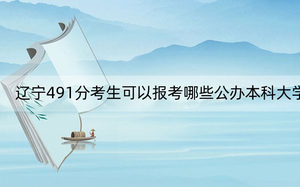 辽宁491分考生可以报考哪些公办本科大学?(附带近三年高考大学录取名单)