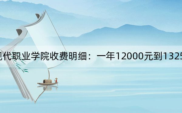 2024年四川现代职业学院收费明细:一年12000元到13250元(供四川考生参考)