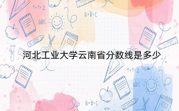 河北工业大学云南省分数线是多少?2025年云南考生参考