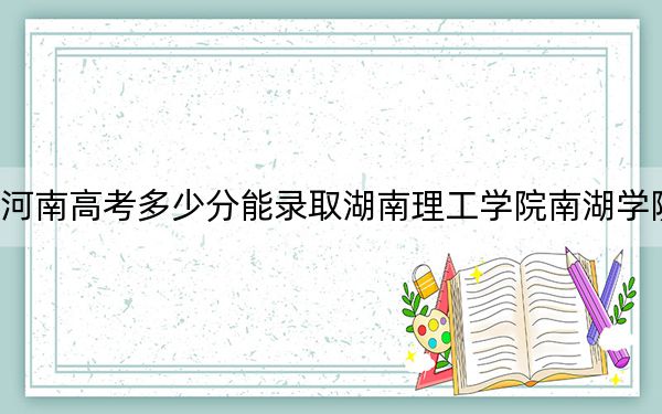 河南高考多少分能录取湖南理工学院南湖学院?附2022-2024年最低录取分数线