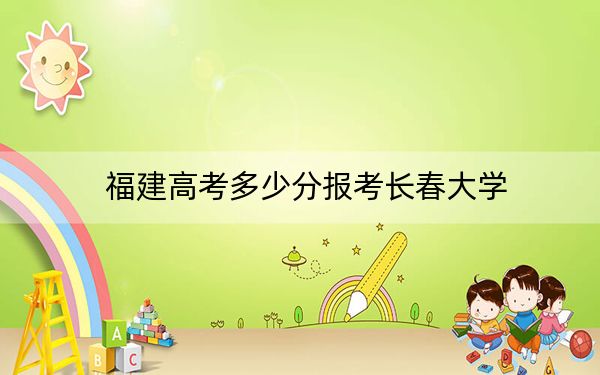 福建高考多少分报考长春大学？附2022-2024年最低录取分数线