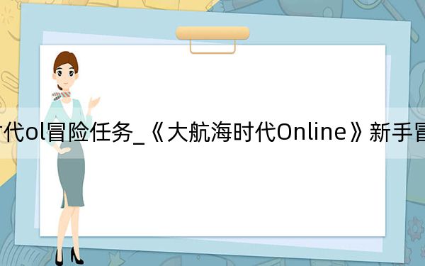 大航海时代ol冒险任务_《大航海时代Online》新手冒险家们的攻略
