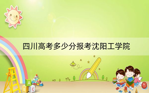 四川高考多少分报考沈阳工学院？附2022-2024年最低录取分数线