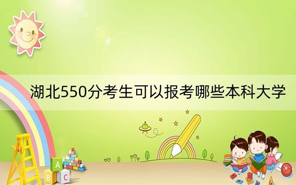 湖北550分考生可以报考哪些本科大学?(附带2022-2024年550录取名单)